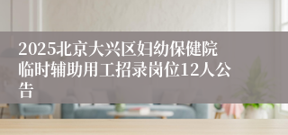 2025北京大兴区妇幼保健院临时辅助用工招录岗位12人公告