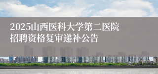2025山西医科大学第二医院招聘资格复审递补公告