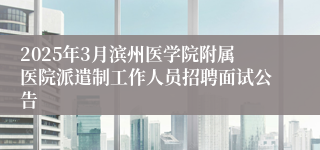 2025年3月滨州医学院附属医院派遣制工作人员招聘面试公告