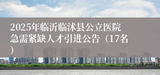 2025年临沂临沭县公立医院急需紧缺人才引进公告（17名）