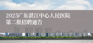 2025广东湛江中心人民医院第二批招聘通告