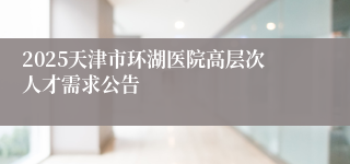 2025天津市环湖医院高层次人才需求公告