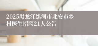 2025黑龙江黑河市北安市乡村医生招聘21人公告
