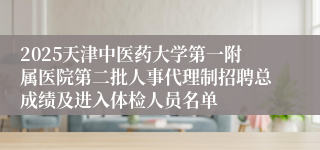 2025天津中医药大学第一附属医院第二批人事代理制招聘总成绩及进入体检人员名单