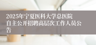2025年宁夏医科大学总医院自主公开招聘高层次工作人员公告