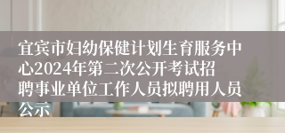 宜宾市妇幼保健计划生育服务中心2024年第二次公开考试招聘事业单位工作人员拟聘用人员公示