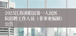 2025江苏沭阳县第一人民医院招聘工作人员（非事业编制）公告