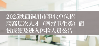 2025陕西铜川市事业单位招聘高层次人才（医疗卫生类）面试成绩及进入体检人员公告