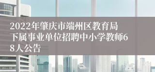 2022年肇庆市端州区教育局下属事业单位招聘中小学教师68人公告 