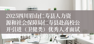 2025四川眉山仁寿县人力资源和社会保障局仁寿县赴高校公开引进（卫健类）优秀人才面试成绩及体检人选的公告