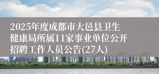 2025年度成都市大邑县卫生健康局所属11家事业单位公开招聘工作人员公告(27人)