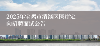 2025年宝鸡市渭滨区医疗定向招聘面试公告
