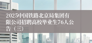 2025中国铁路北京局集团有限公司招聘高校毕业生76人公告（三）