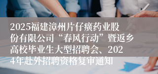 2025福建漳州片仔癀药业股份有限公司“春风行动”暨返乡高校毕业生大型招聘会、2024年赴外招聘资格复审通知