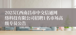 2025江西南昌市中交信通网络科技有限公司招聘1名市场高级专员公告