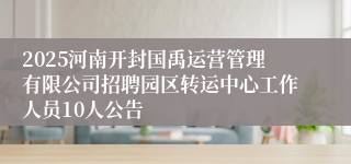 2025河南开封国禹运营管理有限公司招聘园区转运中心工作人员10人公告