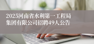 2025河南省水利第一工程局集团有限公司招聘49人公告