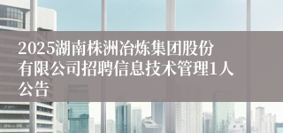 2025湖南株洲冶炼集团股份有限公司招聘信息技术管理1人公告
