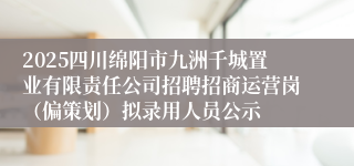 2025四川绵阳市九洲千城置业有限责任公司招聘招商运营岗（偏策划）拟录用人员公示