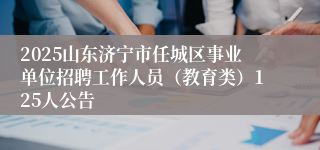 2025山东济宁市任城区事业单位招聘工作人员（教育类）125人公告