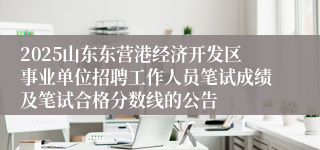 2025山东东营港经济开发区事业单位招聘工作人员笔试成绩及笔试合格分数线的公告