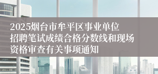 2025烟台市牟平区事业单位招聘笔试成绩合格分数线和现场资格审查有关事项通知