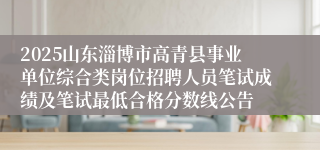 2025山东淄博市高青县事业单位综合类岗位招聘人员笔试成绩及笔试最低合格分数线公告
