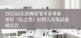 2025山东滨州市邹平市事业单位（综合类）招聘人员笔试成绩公告