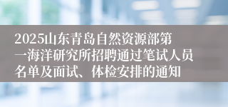 2025山东青岛自然资源部第一海洋研究所招聘通过笔试人员名单及面试、体检安排的通知