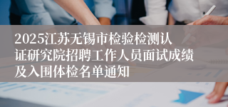 2025江苏无锡市检验检测认证研究院招聘工作人员面试成绩及入围体检名单通知