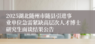 2025湖北随州市随县引进事业单位急需紧缺高层次人才博士研究生面谈结果公告