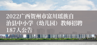 2022广西贺州市富川瑶族自治县中小学（幼儿园）教师招聘187人公告