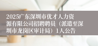 2025广东深圳市优才人力资源有限公司招聘聘员（派遣至深圳市龙岗区审计局）1人公告
