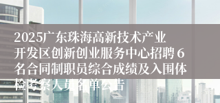 2025广东珠海高新技术产业开发区创新创业服务中心招聘６名合同制职员综合成绩及入围体检考察人员名单公告