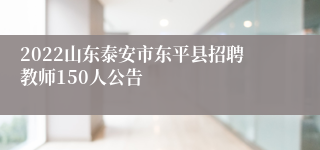 2022山东泰安市东平县招聘教师150人公告