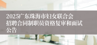 2025广东珠海市妇女联合会招聘合同制职员资格复审和面试公告