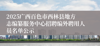 2025广西百色市西林县地方志编纂服务中心招聘编外聘用人员名单公示