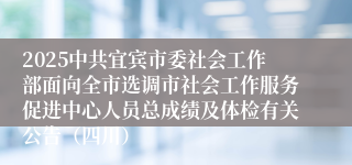 2025中共宜宾市委社会工作部面向全市选调市社会工作服务促进中心人员总成绩及体检有关公告（四川）