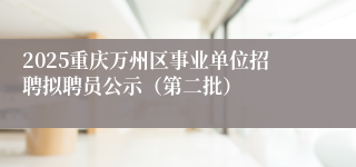 2025重庆万州区事业单位招聘拟聘员公示（第二批）