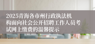 2025青海各市州行政执法机构面向社会公开招聘工作人员考试网上缴费的温馨提示
