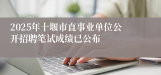 2025年十堰市直事业单位公开招聘笔试成绩已公布