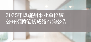 2025年恩施州事业单位统一公开招聘笔试成绩查询公告