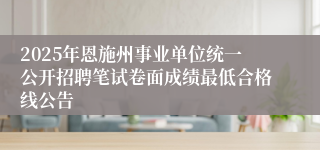 2025年恩施州事业单位统一公开招聘笔试卷面成绩最低合格线公告