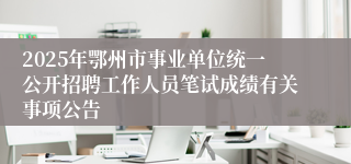2025年鄂州市事业单位统一公开招聘工作人员笔试成绩有关事项公告