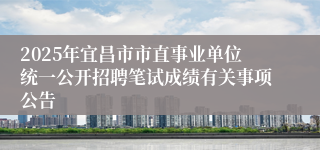 2025年宜昌市市直事业单位统一公开招聘笔试成绩有关事项公告
