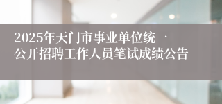 2025年天门市事业单位统一公开招聘工作人员笔试成绩公告