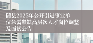 随县2025年公开引进事业单位急需紧缺高层次人才岗位调整及面试公告