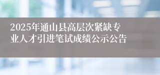 2025年通山县高层次紧缺专业人才引进笔试成绩公示公告