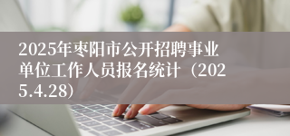 2025年枣阳市公开招聘事业单位工作人员报名统计（2025.4.28）