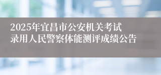 2025年宜昌市公安机关考试录用人民警察体能测评成绩公告